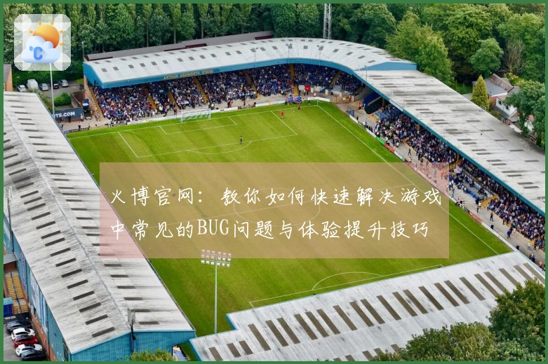 火博官网：教你如何快速解决游戏中常见的BUG问题与体验提升技巧