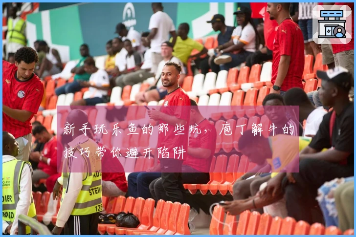 新手玩乐鱼的那些坑，庖丁解牛的技巧带你避开陷阱