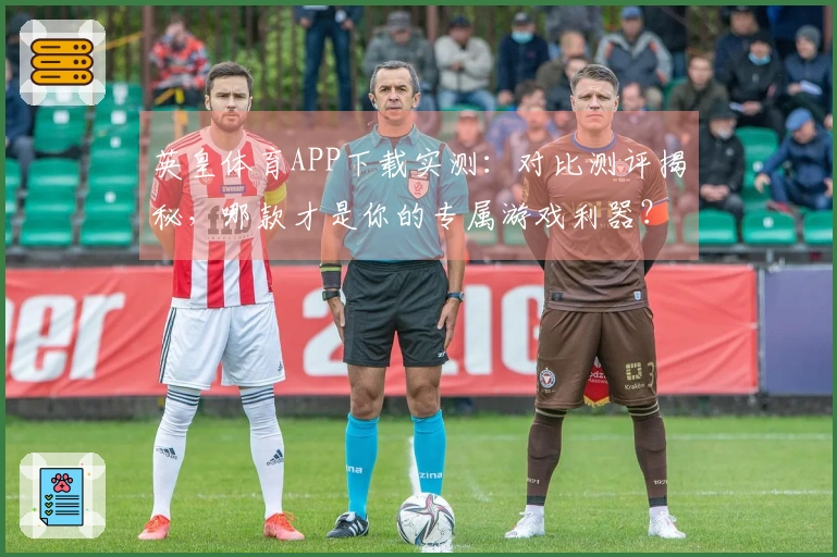 英皇体育APP下载实测：对比测评揭秘，哪款才是你的专属游戏利器？