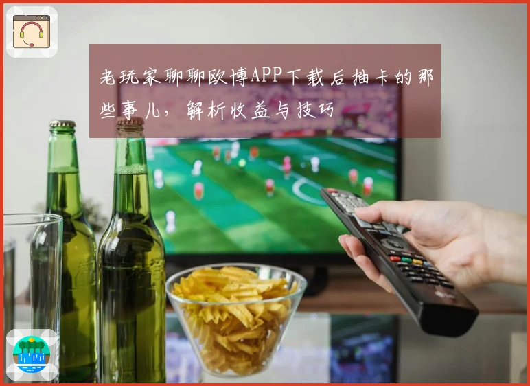 老玩家聊聊欧博APP下载后抽卡的那些事儿，解析收益与技巧