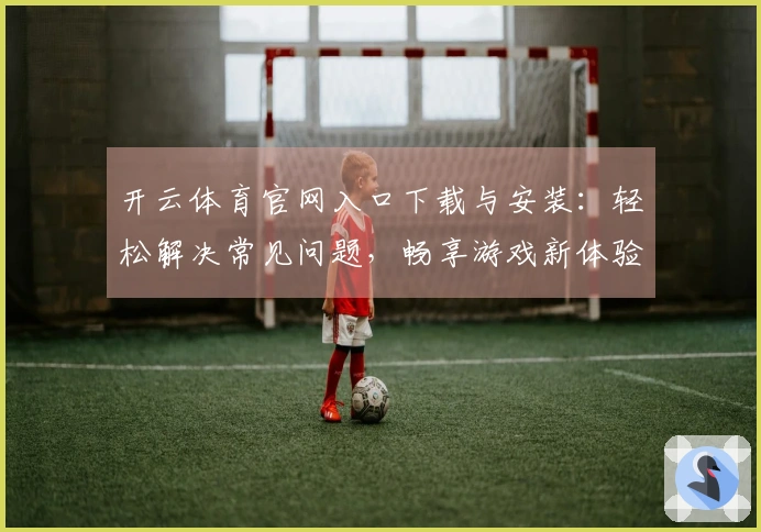 开云体育官网入口下载与安装：轻松解决常见问题，畅享游戏新体验！