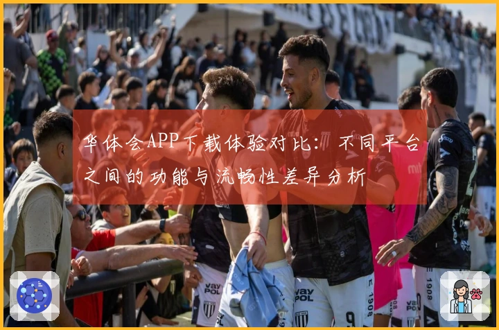 华体会APP下载体验对比：不同平台之间的功能与流畅性差异分析