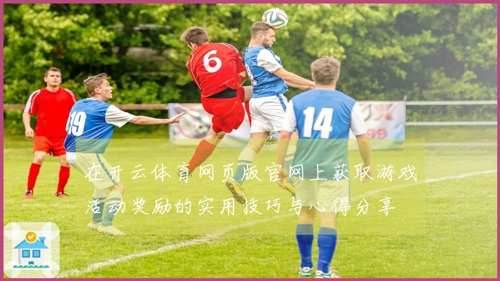 在开云体育网页版官网上获取游戏活动奖励的实用技巧与心得分享