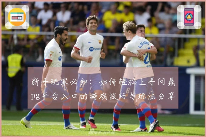 新手玩家必知：如何轻松上手问鼎pg平台入口的游戏技巧与玩法分享