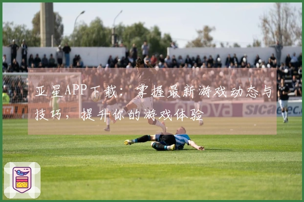 亚星APP下载：掌握最新游戏动态与技巧，提升你的游戏体验