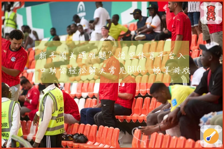 新手闯关遇难题？悟空体育平台入口助你轻松解决常见BUG，畅享游戏新体验