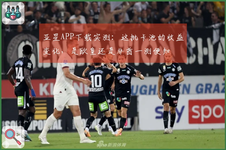 亚星APP下载实测：这批卡池的收益变化，是欧皇还是非酋一测便知