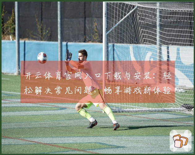 开云体育官网入口下载与安装：轻松解决常见问题，畅享游戏新体验！