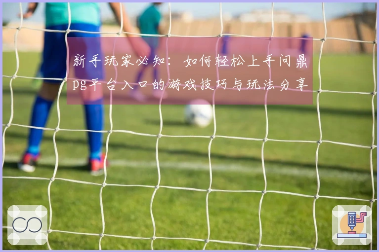 新手玩家必知：如何轻松上手问鼎pg平台入口的游戏技巧与玩法分享
