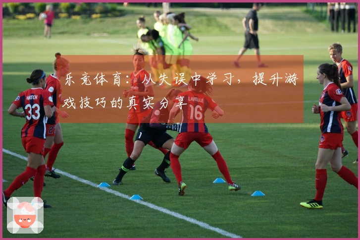 乐竞体育：从失误中学习，提升游戏技巧的真实分享