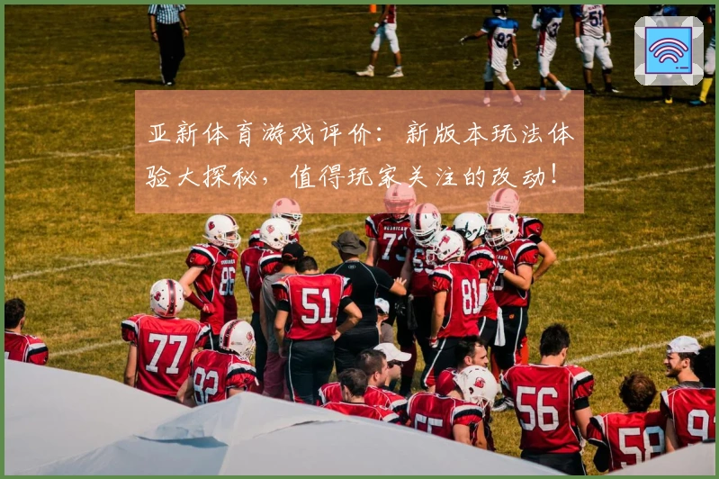 亚新体育游戏评价：新版本玩法体验大探秘，值得玩家关注的改动！