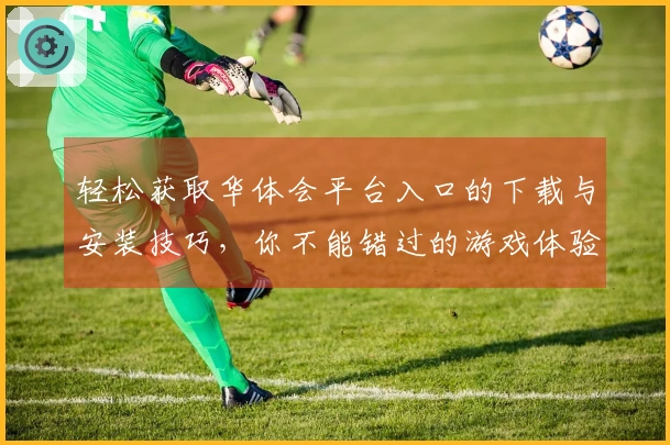 轻松获取华体会平台入口的下载与安装技巧，你不能错过的游戏体验提升方案