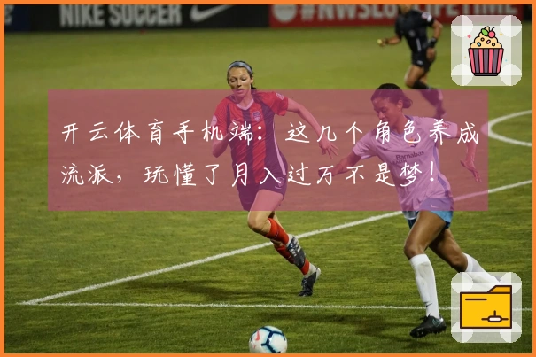 开云体育手机端：这几个角色养成流派，玩懂了月入过万不是梦！