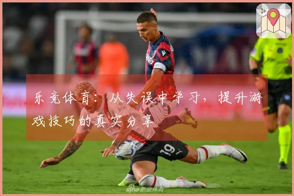 乐竞体育：从失误中学习，提升游戏技巧的真实分享