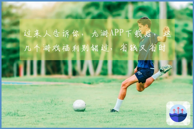 过来人告诉你，九游APP下载后，这几个游戏福利别错过，省钱又省时