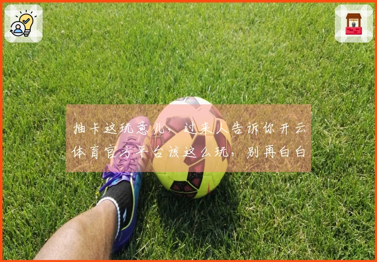 抽卡这玩意儿，过来人告诉你开云体育官方平台该这么玩，别再白白浪费你的点数！