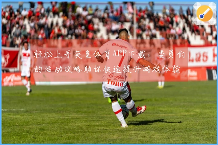 轻松上手英皇体育APP下载，委员们的活动攻略助你快速提升游戏体验