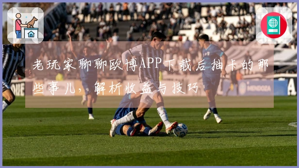 老玩家聊聊欧博APP下载后抽卡的那些事儿，解析收益与技巧