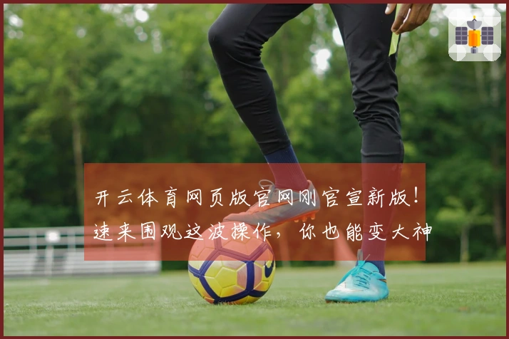 开云体育网页版官网刚官宣新版！速来围观这波操作，你也能变大神！